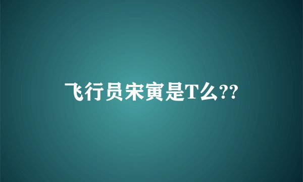 飞行员宋寅是T么??