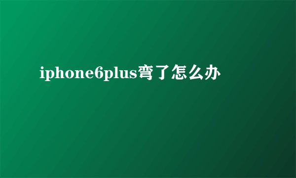 iphone6plus弯了怎么办