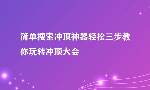 简单搜索冲顶神器轻松三步教你玩转冲顶大会