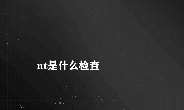 
    nt是什么检查
  