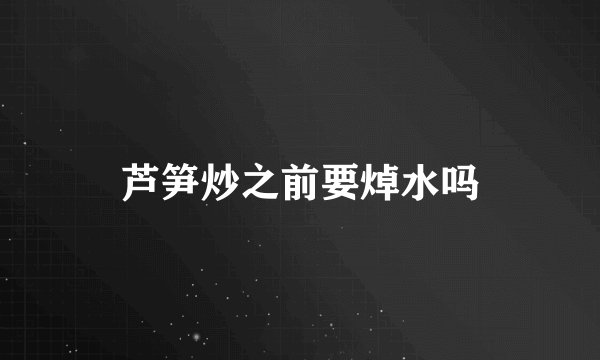 芦笋炒之前要焯水吗