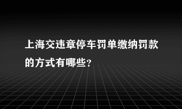 上海交违章停车罚单缴纳罚款的方式有哪些？