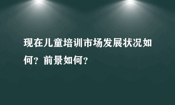 现在儿童培训市场发展状况如何？前景如何？