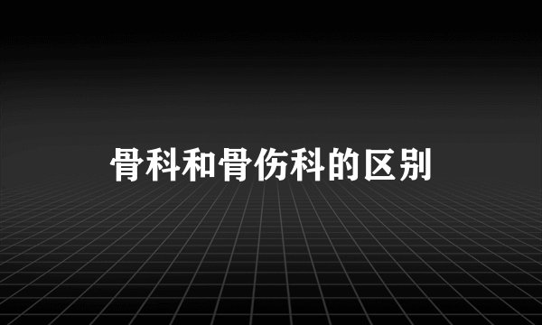 骨科和骨伤科的区别