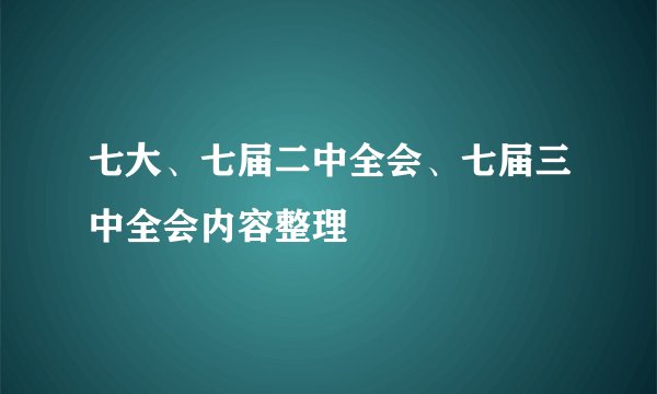 七大、七届二中全会、七届三中全会内容整理