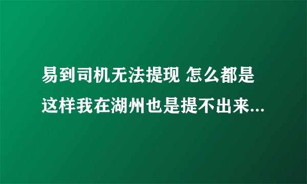 易到司机无法提现 怎么都是这样我在湖州也是提不出来 易到就是一个圈