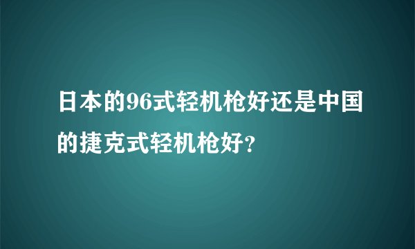 日本的96式轻机枪好还是中国的捷克式轻机枪好？