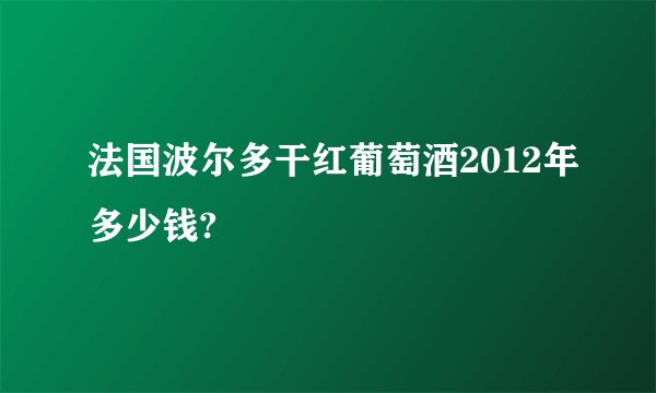 法国波尔多干红葡萄酒2012年多少钱?