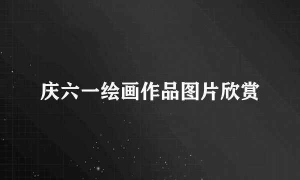 庆六一绘画作品图片欣赏