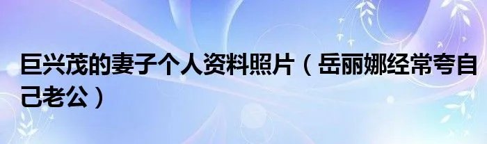 巨兴茂的妻子个人资料照片（岳丽娜经常夸自己老公）