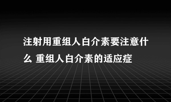 注射用重组人白介素要注意什么 重组人白介素的适应症