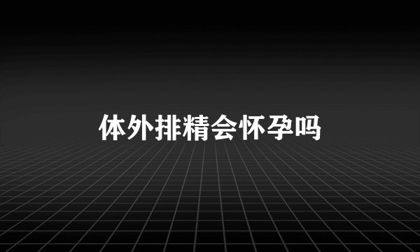 体外排精会怀孕吗