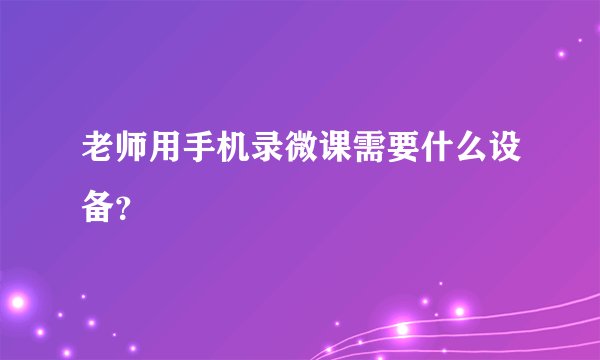 老师用手机录微课需要什么设备？