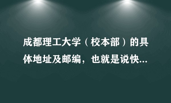 成都理工大学(校本部)的具体地址及邮编,也就是说快递能送到的地方!