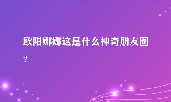 欧阳娜娜这是什么神奇朋友圈？