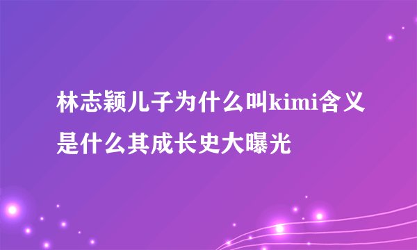 林志颖儿子为什么叫kimi含义是什么其成长史大曝光
