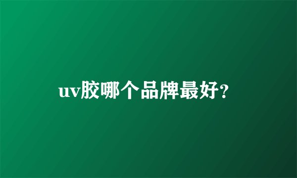 uv胶哪个品牌最好？