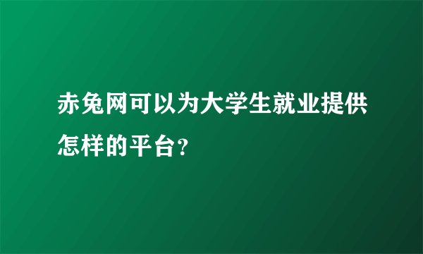 赤兔网可以为大学生就业提供怎样的平台？