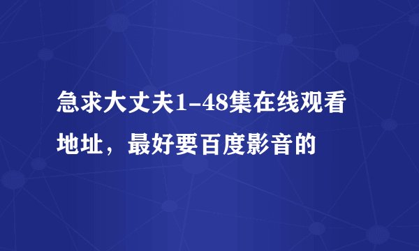 急求大丈夫1-48集在线观看地址，最好要百度影音的