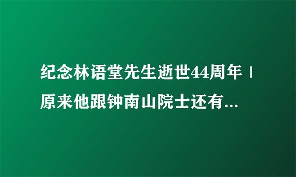 纪念林语堂先生逝世44周年｜原来他跟钟南山院士还有这样的关系