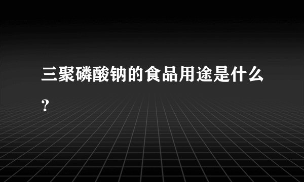 三聚磷酸钠的食品用途是什么？