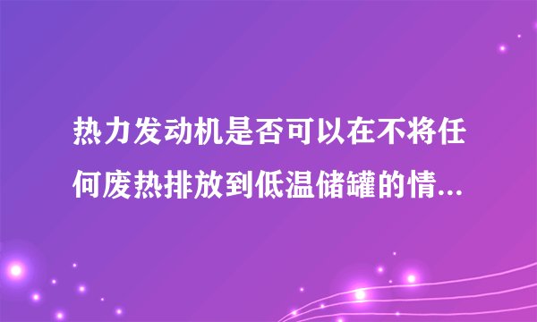 热力发动机是否可以在不将任何废热排放到低温储罐的情况下运行?解释