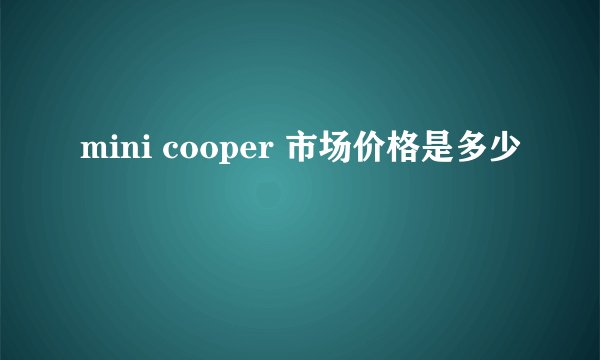 mini cooper 市场价格是多少
