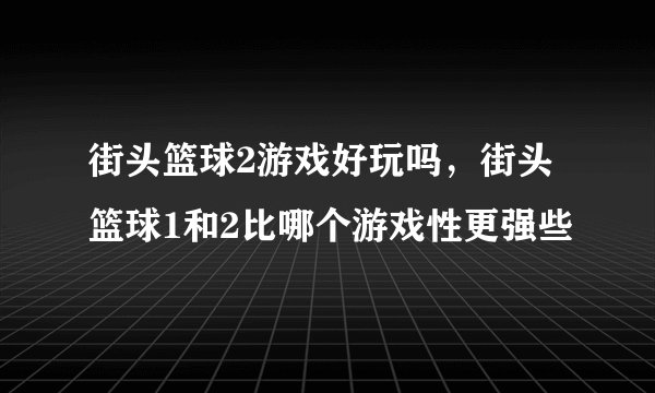 街头篮球2游戏好玩吗，街头篮球1和2比哪个游戏性更强些