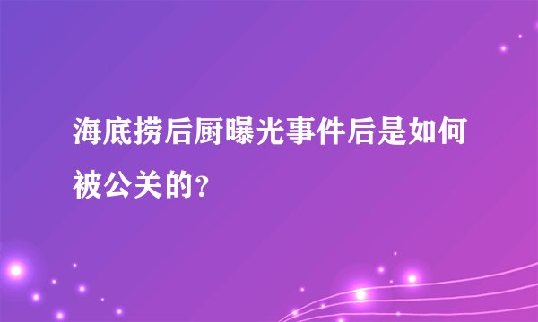 海底捞后厨曝光事件后是如何被公关的？