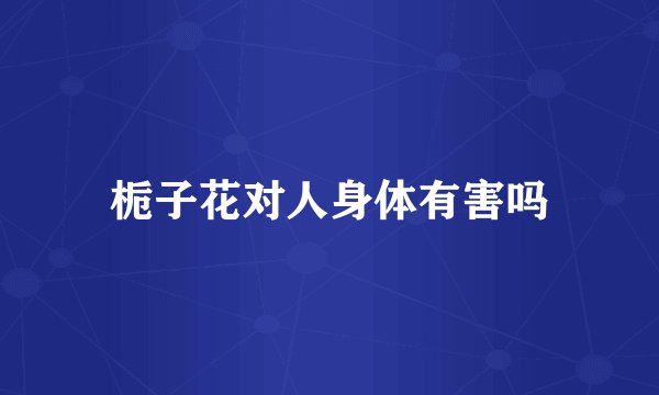 栀子花对人身体有害吗