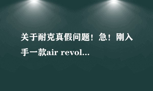 关于耐克真假问题！急！刚入手一款air revolution，不知真假，很急，麻烦帮忙看看，谢谢！