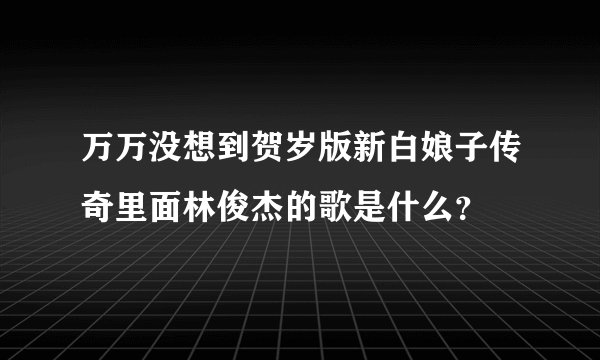 万万没想到贺岁版新白娘子传奇里面林俊杰的歌是什么？