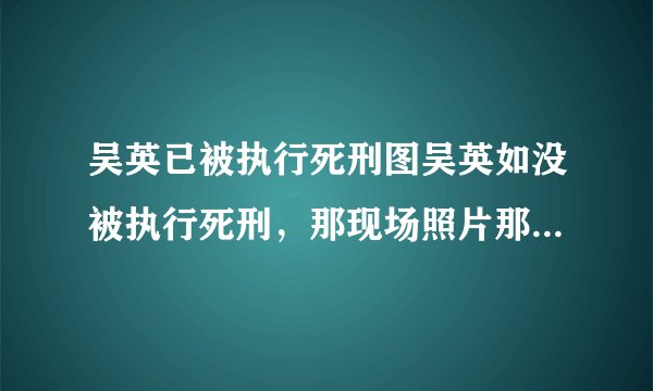 吴英已被执行死刑图吴英如没被执行死刑，那现场照片那来的？真有点被愚弄感，能解释清吗？谢谢！