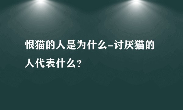 恨猫的人是为什么-讨厌猫的人代表什么？
