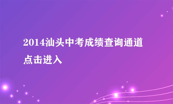 2014汕头中考成绩查询通道 点击进入