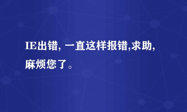 IE出错, 一直这样报错,求助,麻烦您了。