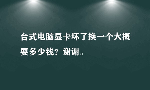 台式电脑显卡坏了换一个大概要多少钱？谢谢。