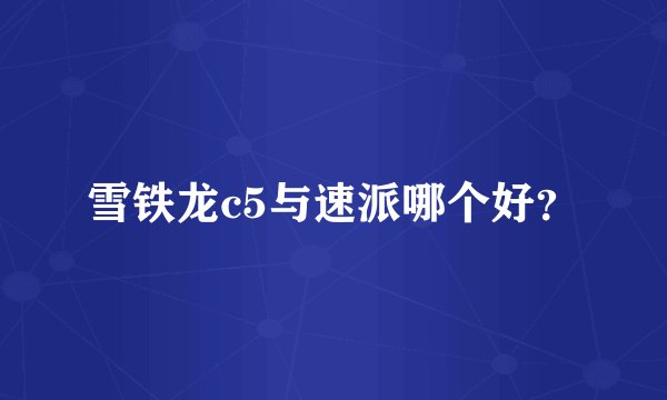 雪铁龙c5与速派哪个好？