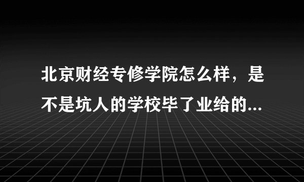 北京财经专修学院怎么样，是不是坑人的学校毕了业给的毕业证真不真，国家承认吗？