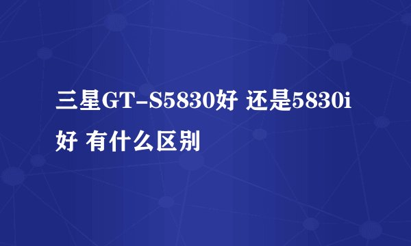 三星GT-S5830好 还是5830i好 有什么区别