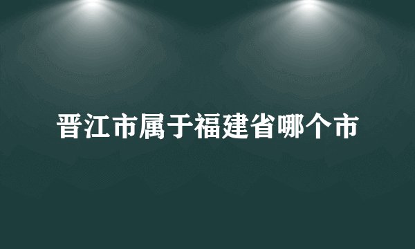 晋江市属于福建省哪个市