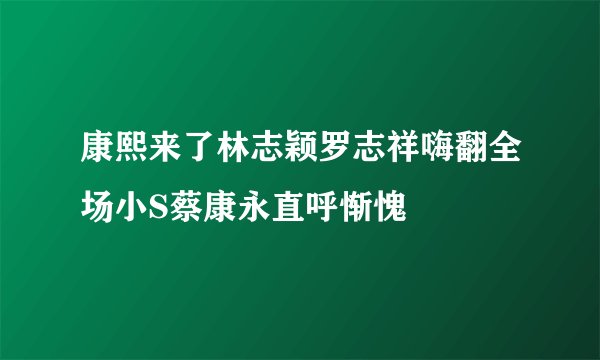 康熙来了林志颖罗志祥嗨翻全场小S蔡康永直呼惭愧