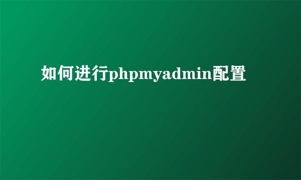 如何进行phpmyadmin配置