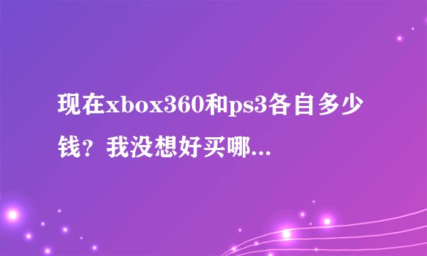 现在xbox360和ps3各自多少钱？我没想好买哪个…价格都多少？两个都是破解版的，谢谢各位大侠啦