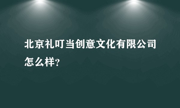 北京礼叮当创意文化有限公司怎么样？