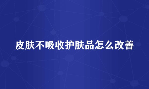 皮肤不吸收护肤品怎么改善