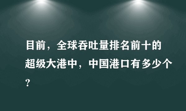 目前，全球吞吐量排名前十的超级大港中，中国港口有多少个？