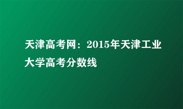 天津高考网：2015年天津工业大学高考分数线