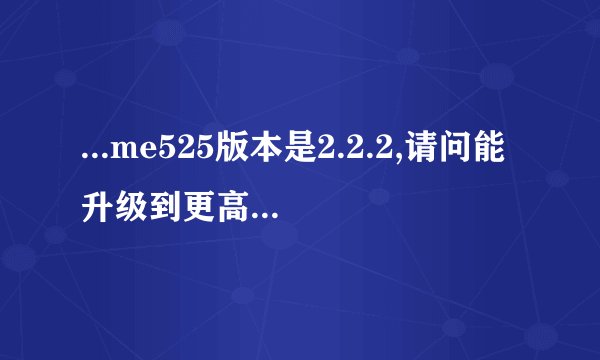 ...me525版本是2.2.2,请问能升级到更高的android版本吗?怎么升级呢?_百度...
