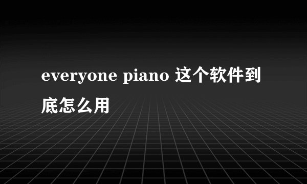 everyone piano 这个软件到底怎么用